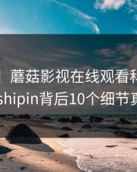 【紧急】蘑菇影视在线观看科普：mogushipin背后10个细节真相