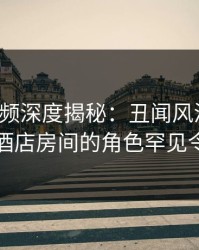 樱桃视频深度揭秘：丑闻风波背后，网红在酒店房间的角色罕见令人意外