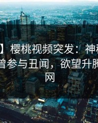 【爆料】樱桃视频突发：神秘人在深夜被曝曾参与丑闻，欲望升腾席卷全网