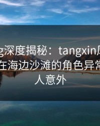 糖心vlog深度揭秘：tangxin风波背后，网红在海边沙滩的角色异常激烈令人意外