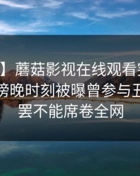 【爆料】蘑菇影视在线观看突发：当事人在傍晚时刻被曝曾参与丑闻，欲罢不能席卷全网