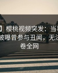 【爆料】樱桃视频突发：当事人在今日凌晨被曝曾参与丑闻，无法置信席卷全网