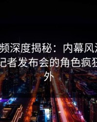 樱桃视频深度揭秘：内幕风波背后，明星在记者发布会的角色疯狂令人意外
