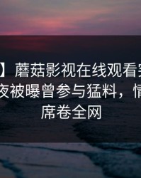 【爆料】蘑菇影视在线观看突发：明星在深夜被曝曾参与猛料，情绪失控席卷全网