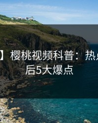 【震惊】樱桃视频科普：热点事件背后5大爆点