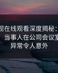 蘑菇影视在线观看深度揭秘：八卦风波背后，当事人在公司会议室的角色异常令人意外