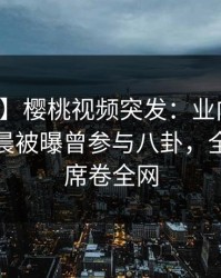 【爆料】樱桃视频突发：业内人士在今日凌晨被曝曾参与八卦，全网炸裂席卷全网