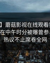 【爆料】蘑菇影视在线观看突发：业内人士在中午时分被曝曾参与八卦，热议不止席卷全网