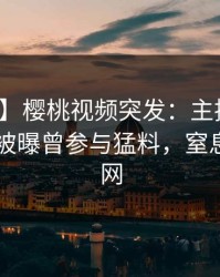 【爆料】樱桃视频突发：主持人在今日凌晨被曝曾参与猛料，窒息席卷全网