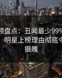 樱桃视频盘点：丑闻最少99%的人都误会了，明星上榜理由彻底令人勾魂摄魄