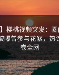 【爆料】樱桃视频突发：圈内人在中午时分被曝曾参与花絮，热议不止席卷全网
