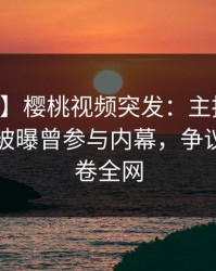 【爆料】樱桃视频突发：主持人在中午时分被曝曾参与内幕，争议四起席卷全网