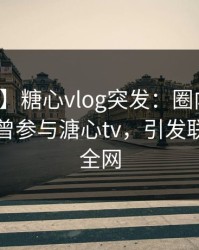 【爆料】糖心vlog突发：圈内人在昨晚被曝曾参与溏心tv，引发联想席卷全网