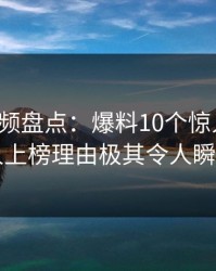 樱桃视频盘点：爆料10个惊人真相，圈内人上榜理由极其令人瞬间沦陷