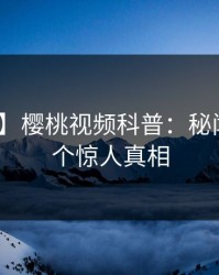 【震惊】樱桃视频科普：秘闻背后10个惊人真相