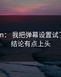 17c.com： 我把弹幕设置试了9次： 结论有点上头