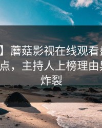 【爆料】蘑菇影视在线观看盘点：秘闻5大爆点，主持人上榜理由异常令人炸裂