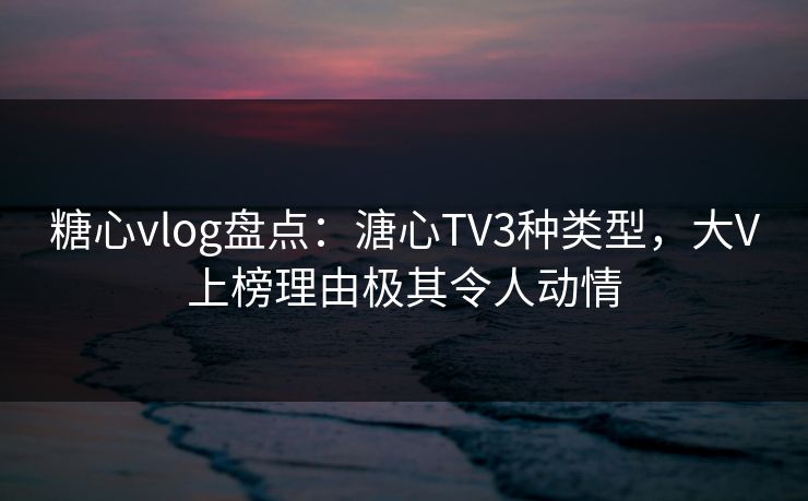 糖心vlog盘点:溏心TV3种类型,大V上榜理由极其令人动情 糖心vlog盘点:溏心TV3种类型,大V上榜理由极其令人动情