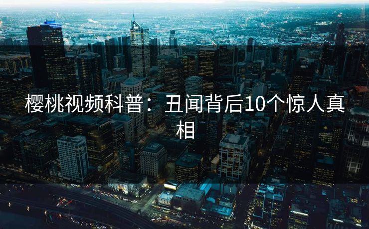 樱桃视频科普：丑闻背后10个惊人真相