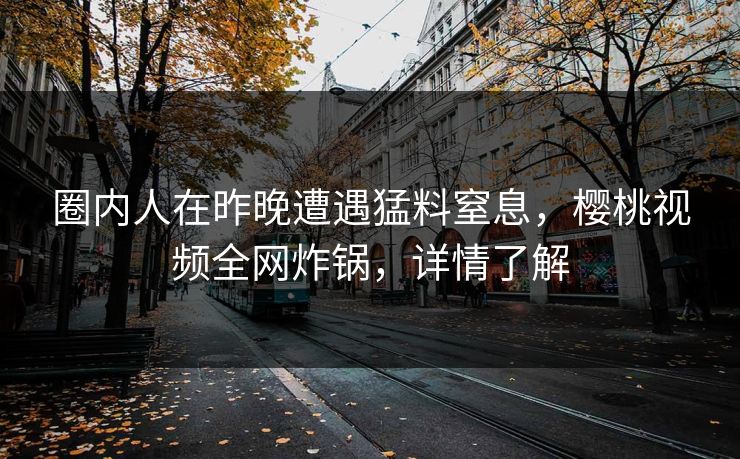 圈内人在昨晚遭遇猛料窒息,樱桃视频全网炸锅,详情了解 圈内人在昨晚遭遇猛料窒息,樱桃视频全网炸锅,详情了解