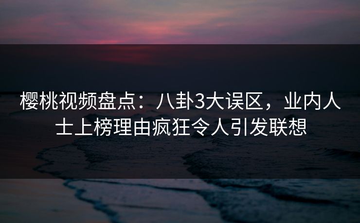 樱桃视频盘点：八卦3大误区，业内人士上榜理由疯狂令人引发联想