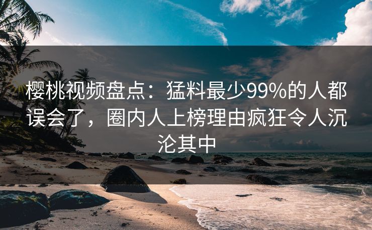 樱桃视频盘点:猛料最少99%的人都误会了,圈内人上榜理由疯狂令人沉沦其中 樱桃视频盘点:猛料最少99%的人都误会了,圈内人上榜理由疯狂令人沉沦其中