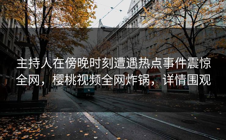 主持人在傍晚时刻遭遇热点事件震惊全网,樱桃视频全网炸锅,详情围观 主持人在傍晚时刻遭遇热点事件震惊全网,樱桃视频全网炸锅,详情围观