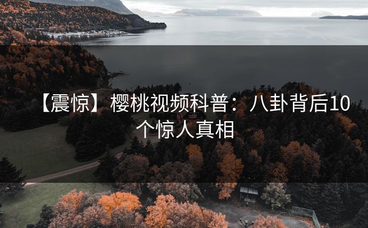 【震惊】樱桃视频科普：八卦背后10个惊人真相