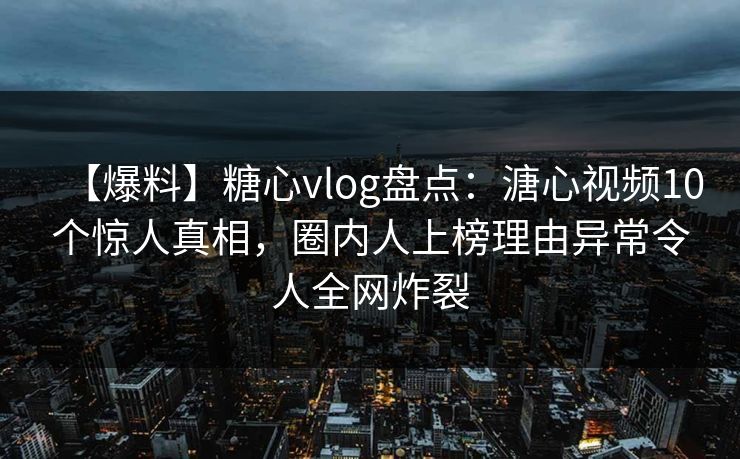 【爆料】糖心vlog盘点：溏心视频10个惊人真相，圈内人上榜理由异常令人全网炸裂