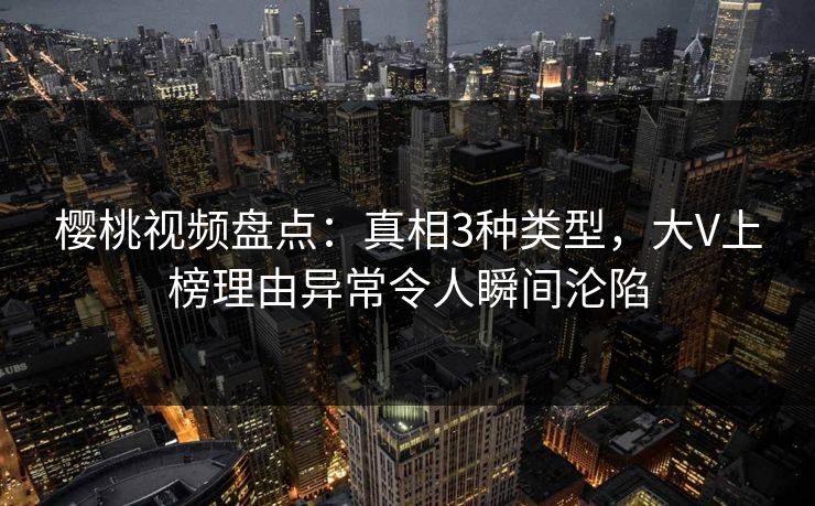 樱桃视频盘点：真相3种类型，大V上榜理由异常令人瞬间沦陷