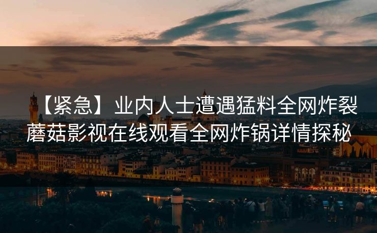 【紧急】业内人士遭遇猛料全网炸裂蘑菇影视在线观看全网炸锅详情探秘