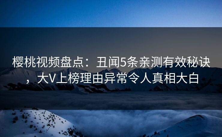 樱桃视频盘点：丑闻5条亲测有效秘诀，大V上榜理由异常令人真相大白