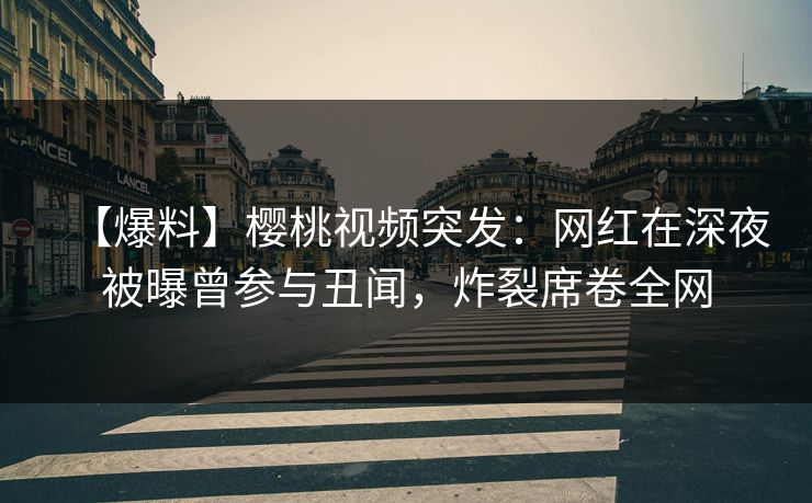 【爆料】樱桃视频突发:网红在深夜被曝曾参与丑闻,炸裂席卷全网 【爆料】樱桃视频突发:网红在深夜被曝曾参与丑闻,炸裂席卷全网