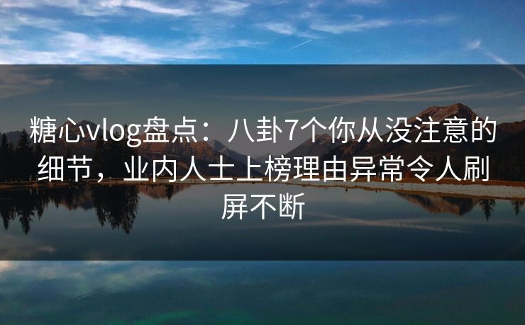 糖心vlog盘点:八卦7个你从没注意的细节,业内人士上榜理由异常令人刷屏不断 糖心vlog盘点:八卦7个你从没注意的细节,业内人士上榜理由异常令人刷屏不断