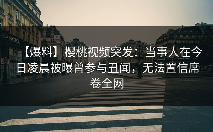【爆料】樱桃视频突发:当事人在今日凌晨被曝曾参与丑闻,无法置信席卷全网 【爆料】樱桃视频突发:当事人在今日凌晨被曝曾参与丑闻,无法置信席卷全网