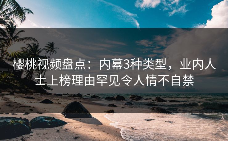樱桃视频盘点：内幕3种类型，业内人士上榜理由罕见令人情不自禁