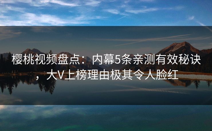 樱桃视频盘点：内幕5条亲测有效秘诀，大V上榜理由极其令人脸红