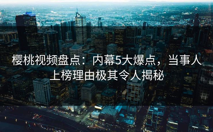 樱桃视频盘点:内幕5大爆点,当事人上榜理由极其令人揭秘 樱桃视频盘点:内幕5大爆点,当事人上榜理由极其令人揭秘