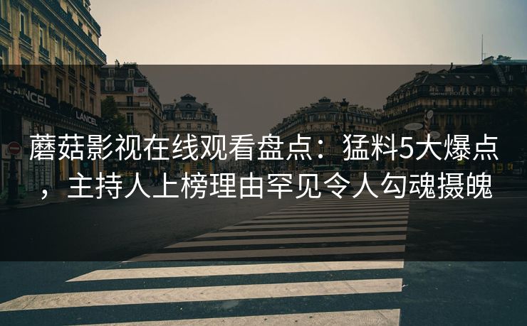 蘑菇影视在线观看盘点：猛料5大爆点，主持人上榜理由罕见令人勾魂摄魄