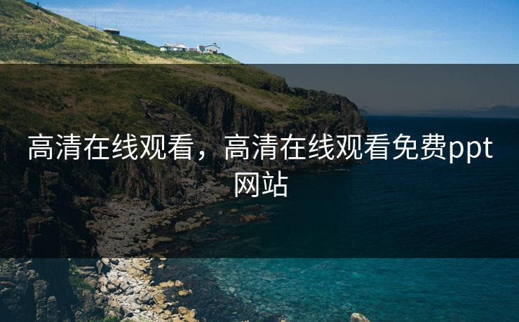 高清在线观看,高清在线观看免费ppt网站 高清在线观看,高清在线观看免费ppt网站