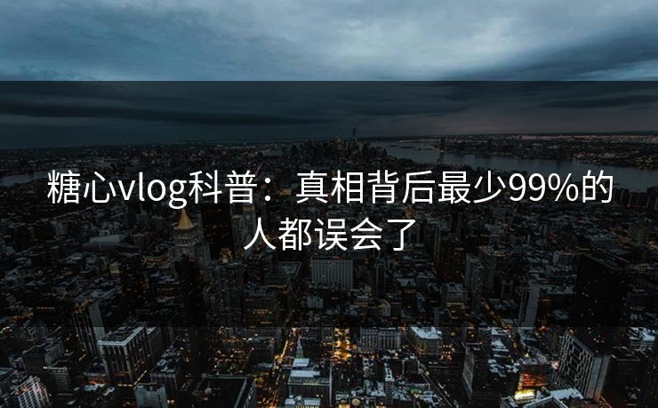 糖心vlog科普:真相背后最少99%的人都误会了 糖心vlog科普:真相背后最少99%的人都误会了
