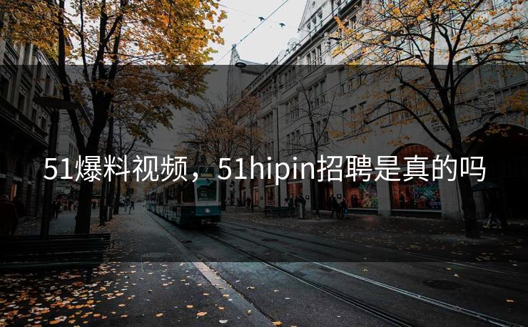 51爆料视频,51hipin招聘是真的吗 51爆料视频,51hipin招聘是真的吗