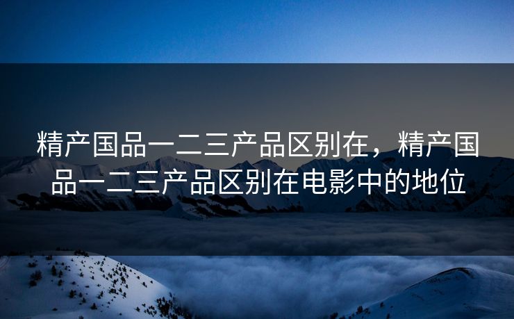 精产国品一二三产品区别在，精产国品一二三产品区别在电影中的地位