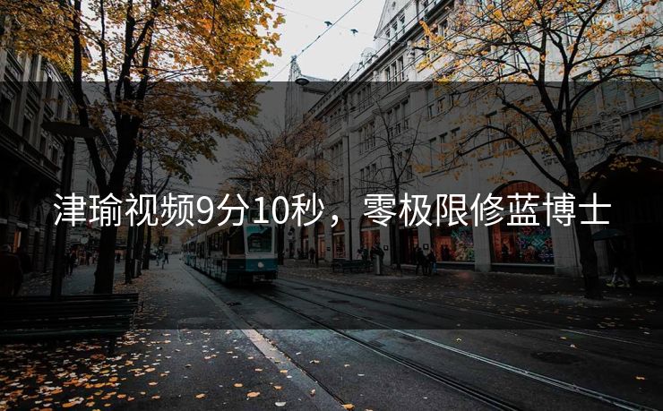 津瑜视频9分10秒,零极限修蓝博士 津瑜视频9分10秒,零极限修蓝博士
