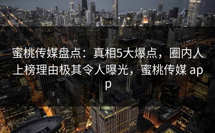 蜜桃传媒盘点：真相5大爆点，圈内人上榜理由极其令人曝光，蜜桃传媒 app