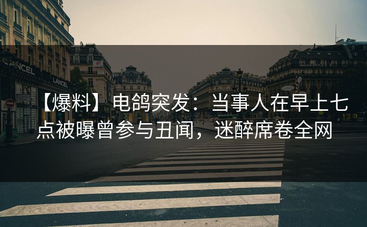 【爆料】电鸽突发:当事人在早上七点被曝曾参与丑闻,迷醉席卷全网 【爆料】电鸽突发:当事人在早上七点被曝曾参与丑闻,迷醉席卷全网