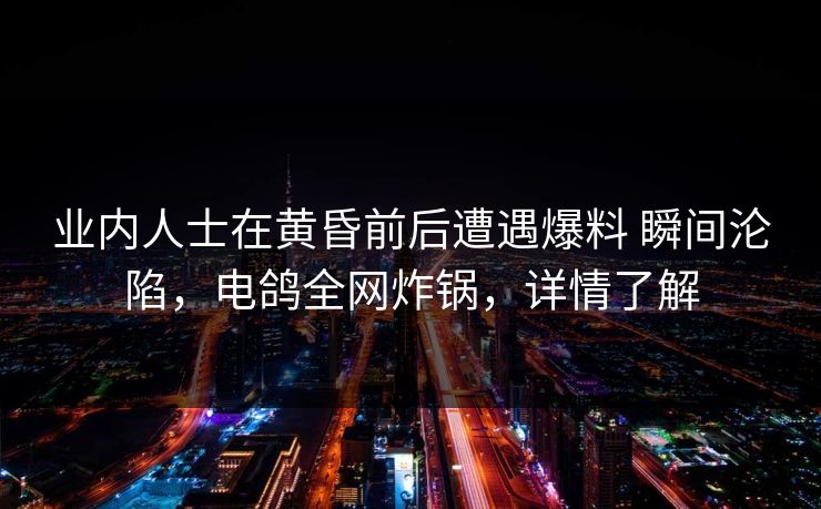 业内人士在黄昏前后遭遇爆料 瞬间沦陷,电鸽全网炸锅,详情了解 业内人士在黄昏前后遭遇爆料 瞬间沦陷,电鸽全网炸锅,详情了解