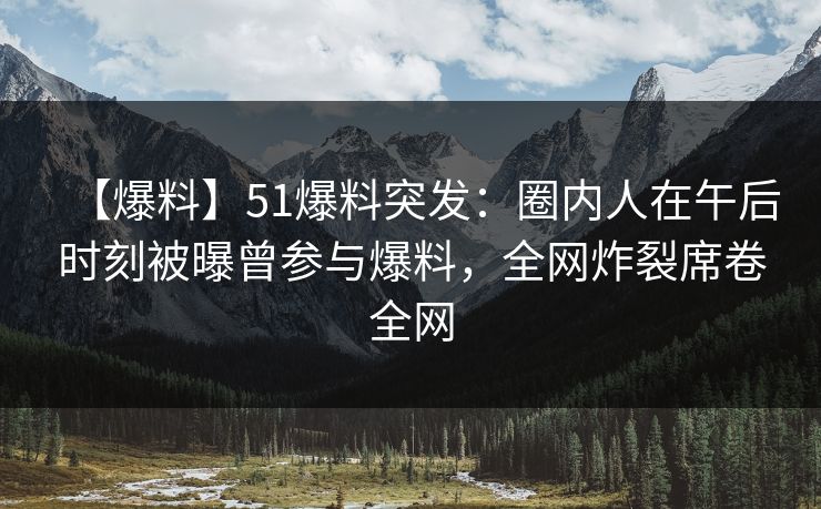 【爆料】51爆料突发:圈内人在午后时刻被曝曾参与爆料,全网炸裂席卷全网 【爆料】51爆料突发:圈内人在午后时刻被曝曾参与爆料,全网炸裂席卷全网