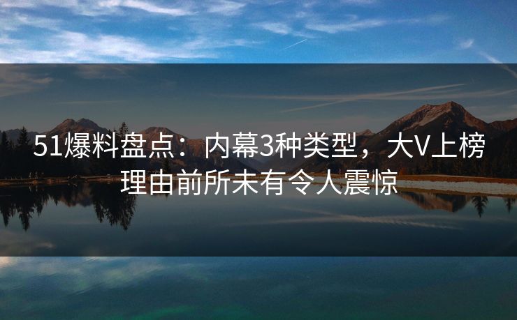 51爆料盘点:内幕3种类型,大V上榜理由前所未有令人震惊 51爆料盘点:内幕3种类型,大V上榜理由前所未有令人震惊