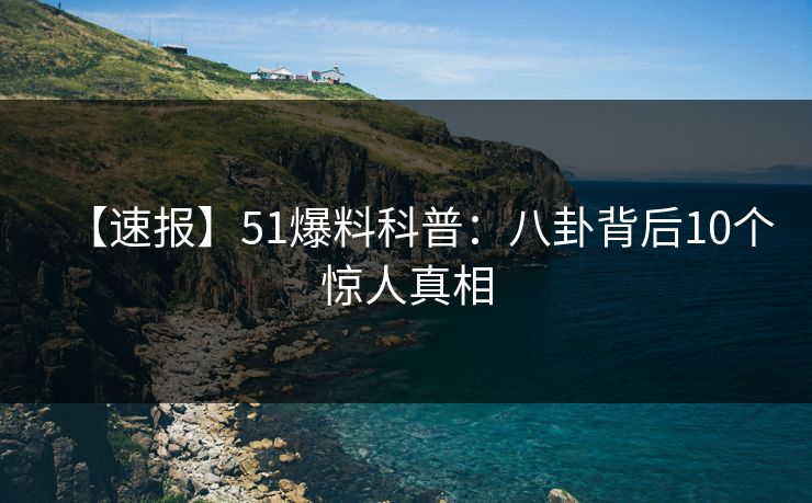 【速报】51爆料科普：八卦背后10个惊人真相